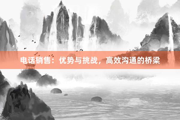 电话销售：优势与挑战，高效沟通的桥梁