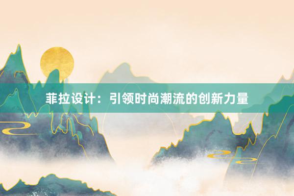 菲拉设计：引领时尚潮流的创新力量