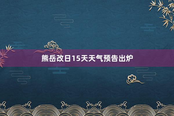 熊岳改日15天天气预告出炉