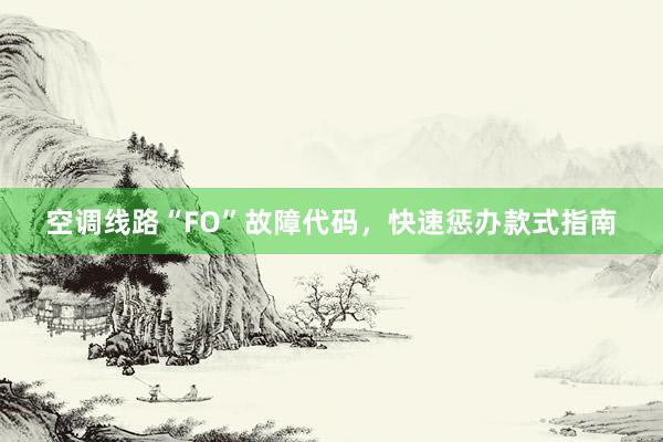 空调线路“FO”故障代码，快速惩办款式指南