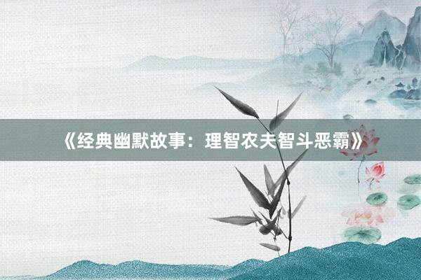 《经典幽默故事：理智农夫智斗恶霸》